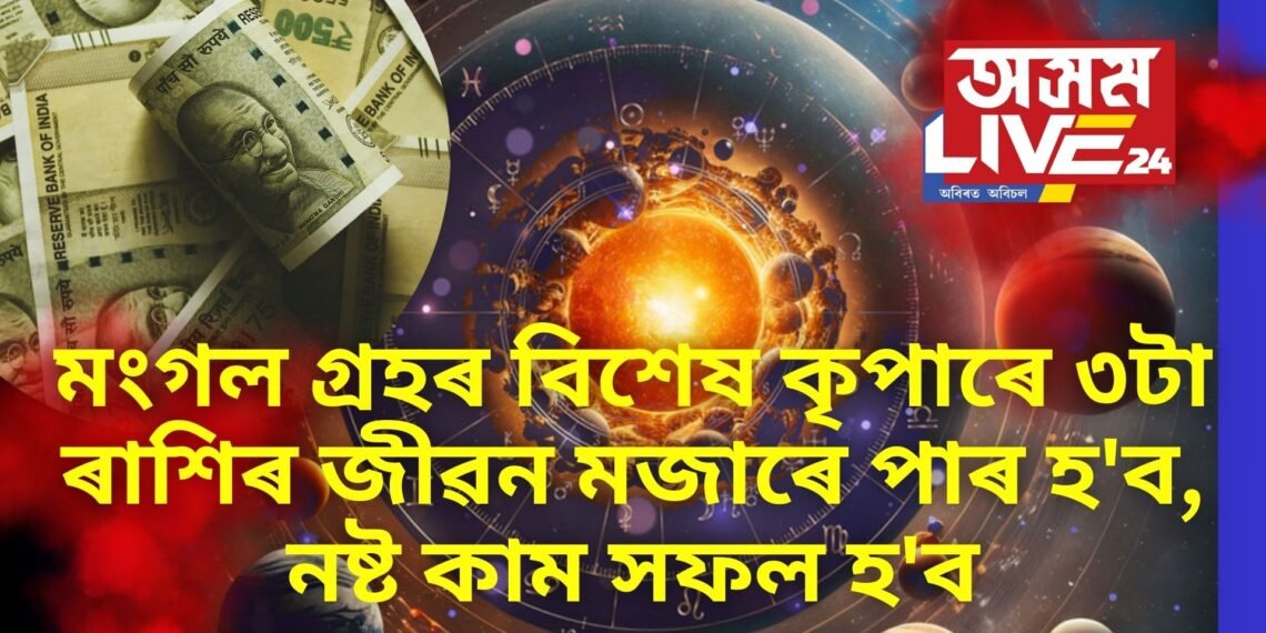 মংগল গ্ৰহৰ বিশেষ কৃপাৰে ৩টা ৰাশিৰ জীৱন মজাৰে পাৰ হ’ব, নষ্ট কাম সফল হ’ব