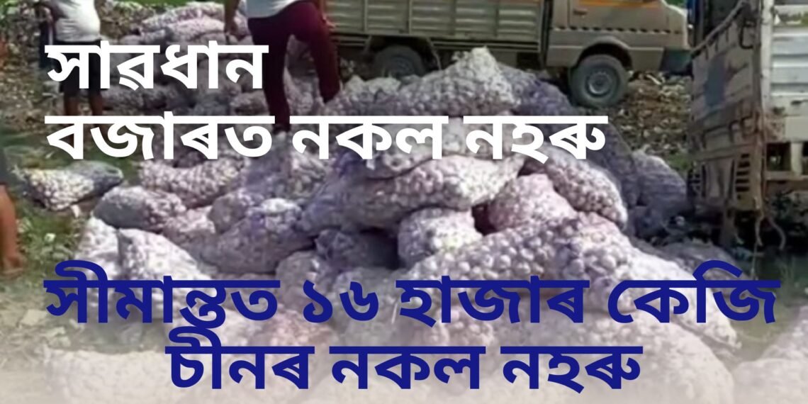 সাৱধান, নকল নহৰুৰ পয়োভৰ, সীমান্তত ১৬ হাজাৰ কেজি চীনৰ নকল নহৰু