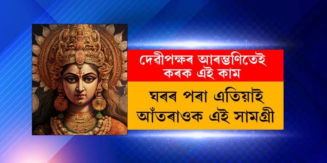মা দুৰ্গাৰ আশীৰ্বাদ পাবলৈ দুৰ্গাপূজাৰ পূৰ্বেই ঘৰৰ পৰা আঁতৰাই দিয়ক এইকেইপদ সামগ্ৰী