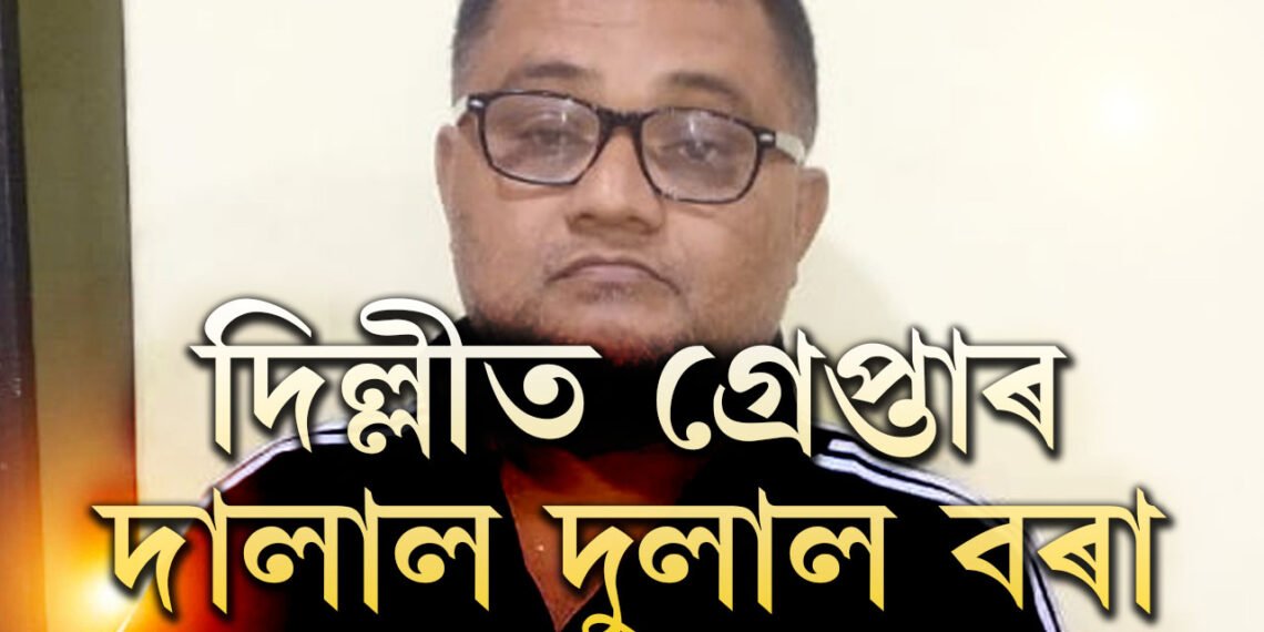 দিল্লীত আটক দুলাল বৰা! ক’ত কেনেকৈ আত্মগোপন কৰিছিল দুলালে?