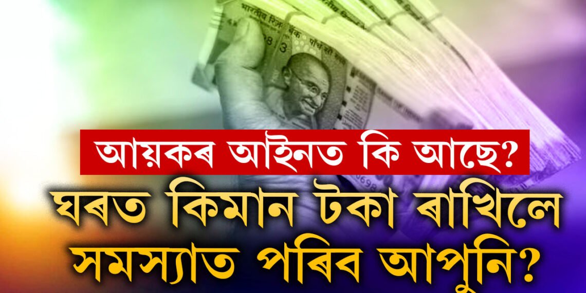 ঘৰত কিমান টকা নগদ ৰাখিলে সমস্যাত পৰিব আপুনি? কি কৈছে আয়কৰ আইনে?