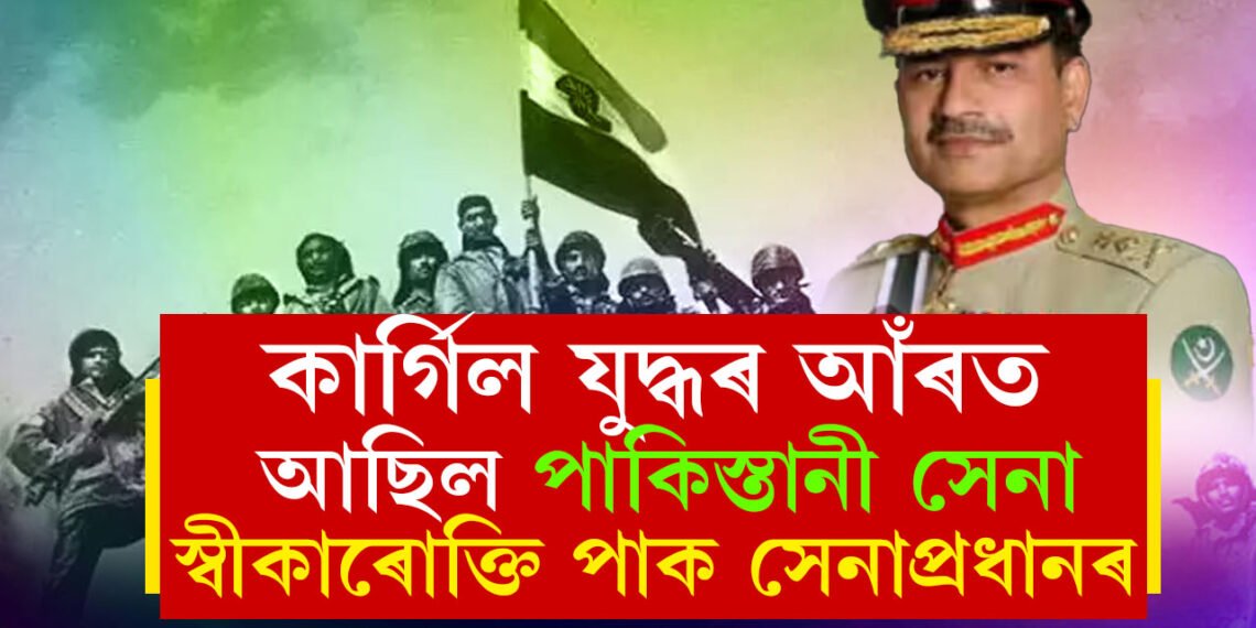 কাৰ্গিল যুদ্ধত জড়িত আছিল পাকিস্তানী সেনাই, ২৫ বছৰ পাছত প্ৰথম স্বীকাৰোক্তি পাক সেনাপ্ৰধানৰ