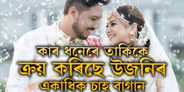 চুমী আৰু স্বামী তাৰ্কিকৰ সম্পত্তিৰ পাহাৰ দেখি আচৰিত আৰক্ষীও, উজনিত কেইখন চাহ বাগান কিনিছে চুমী আৰু তাৰ্কিকে?