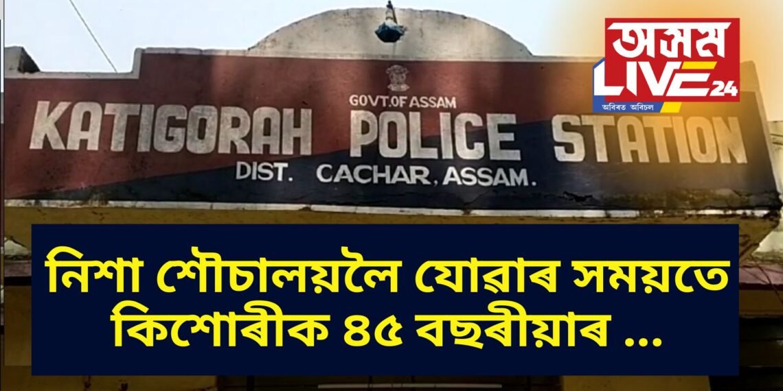 নিশা শৌচালয়লৈ যোৱাৰ সময়তে কিশোৰীক ৪৫ বছৰীয়াৰ …