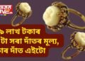 ২৯ লাখ টকাৰ এটা সৰা দাঁতৰ মূল্য, কাৰ দাঁত এইটো, যাৰ আজিয়ো বহু চাহিদা