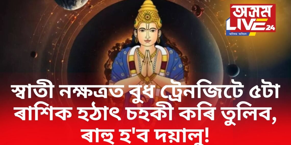 স্বাতী নক্ষত্ৰত বুধ ট্ৰেনজিটে ৫টা ৰাশিক হঠাৎ চহকী কৰি তুলিব, ৰাহু হ’ব দয়ালু!