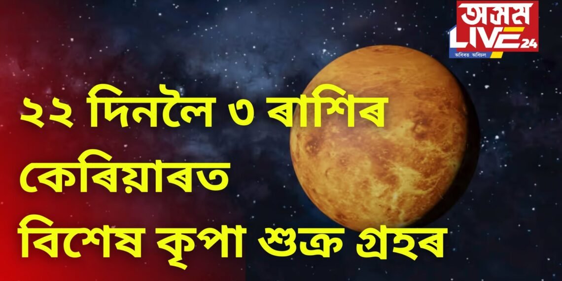 ২২ দিনলৈ ৩ ৰাশিৰ কেৰিয়াৰত বিশেষ কৃপা শুক্ৰ গ্ৰহৰ