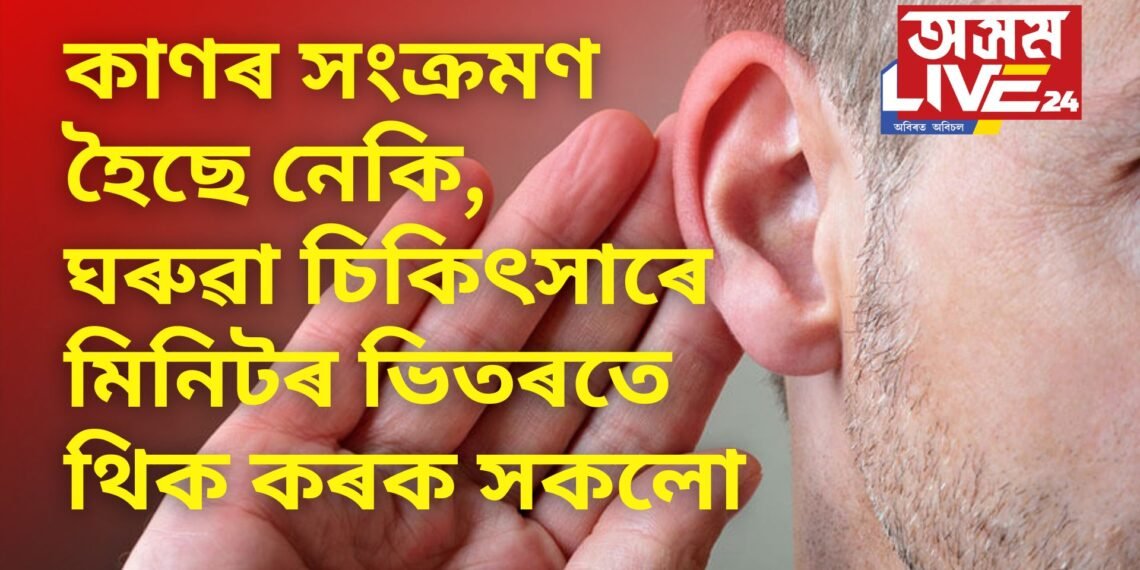 কাণৰ সংক্ৰমণ হৈছে নেকি, ঘৰুৱা চিকিৎসাৰে মিনিটৰ ভিতৰতে থিক কৰক সকলো