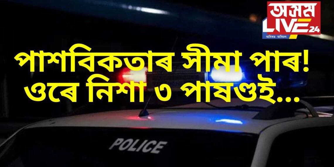 পাশবিকতাৰ সীমা পাৰ! ওৰে নিশা ৩ পাষণ্ডই…, পুৱাহে পোহৰলৈ আহে সকলো