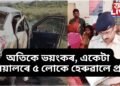 অতিকে ভয়ংকৰ, একেটা পৰিয়ালৰে ৫ লোকে হেৰুৱালে প্ৰাণ, এগৰাকী সংকটজনক অৱস্থাত