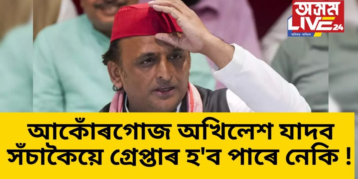 সঁচাকৈয়ে অখিলেশ যাদব গ্ৰেপ্তাৰ হ’ব নেকি ! আকোঁৰগোজ সমাজবাদী পাৰ্টীৰ অধক্ষ্যগৰাকী