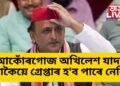 সঁচাকৈয়ে অখিলেশ যাদব গ্ৰেপ্তাৰ হ’ব নেকি ! আকোঁৰগোজ সমাজবাদী পাৰ্টীৰ অধক্ষ্যগৰাকী
