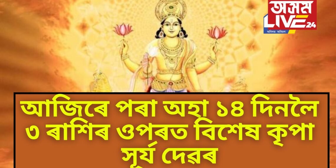 আজিৰে পৰা অহা ১৪ দিনলৈ ৩ ৰাশিৰ ওপৰত বিশেষ ভাৱে কৃপা কৰিব সূৰ্য দেৱে, জয়জয় ময়ময় অৱস্থা