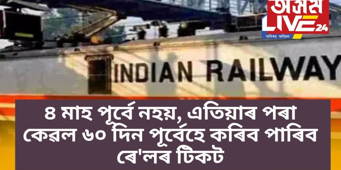 ৪ মাহ পূৰ্বে নহয়, এতিয়াৰ পৰা কেৱল ৬০ দিন পূৰ্বেহে কৰিব পাৰিব ৰে’লৰ টিকট, পঢ়ক সবিশেষ