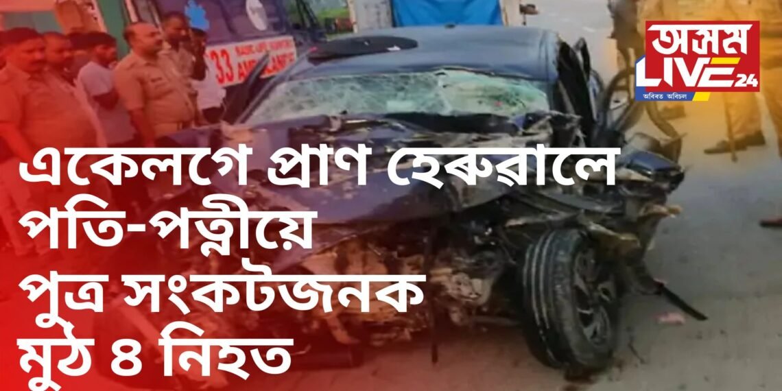 একেলগে প্ৰাণ হেৰুৱালে পতি-পত্নীয়ে, পুত্ৰ সংকটজনক, মুঠ ৪ নিহত