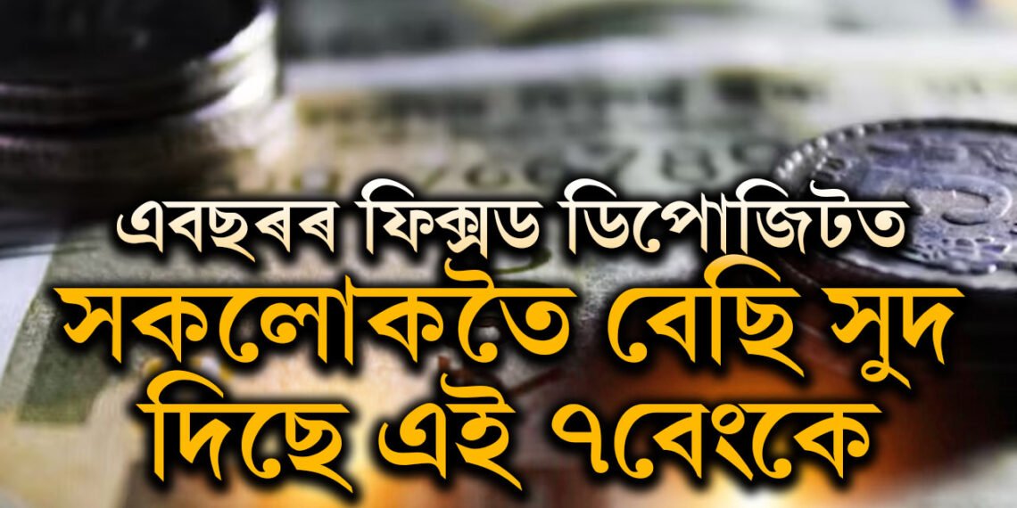 এবছৰৰ ফিক্সড ডিপোজিটত সকলোকতৈ বেছি সুদ দিছে এই ৭বেংকে, জানি থওক তালিকা
