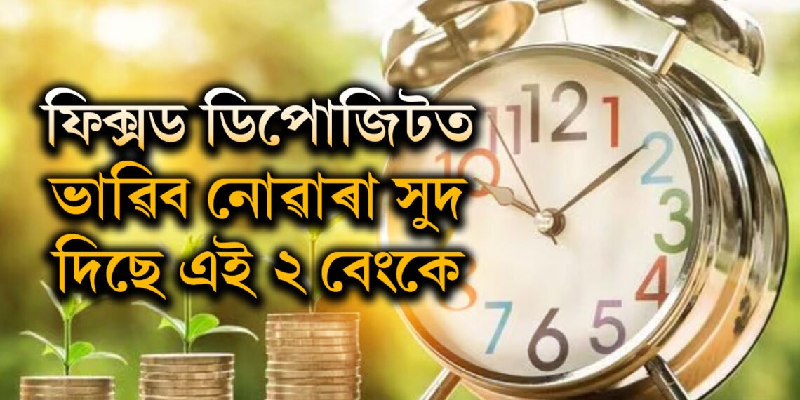 ৩৩৩ দিনৰ ফিক্সড ডিপোজিটত ভাল সুদ দিছে এই দুই বেংকে