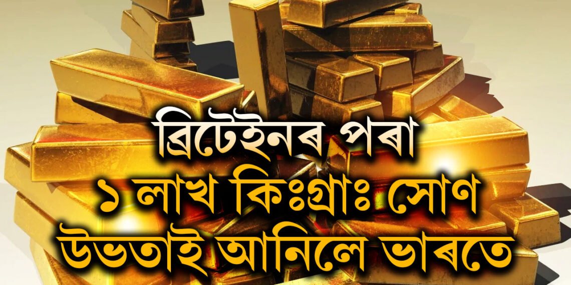 ভাৰতৰ অৰ্থনীতি সবল হোৱাৰ প্ৰমাণঃ ব্ৰিটেইনৰ পৰা ১ লাখ কিঃগ্ৰাঃ সোণ উভতাই আনিলে ভাৰতে