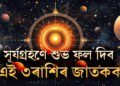 সূৰ্যগ্ৰহণে এই ৩ৰাশিৰ জীৱনলৈ আনিছে শুভ বাৰ্তাঃ জীৱনত উন্নতি খাটাং