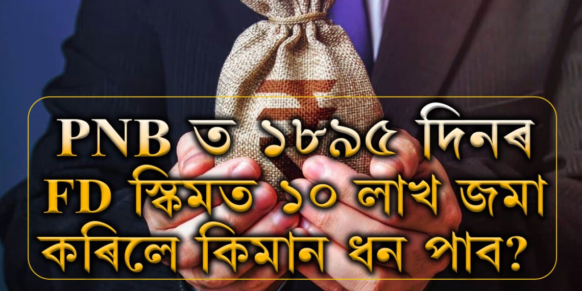 PNB ত ১৮৯৫ দিনৰ FD স্কিমত ১০লাখ জমা কৰিলে মেচিউৰিটিৰ সময়ত কিমান টকা পাব?