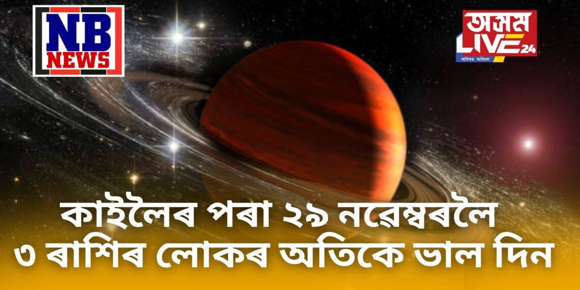 কাইলৈৰ পৰা ২৯ নৱেম্বৰলৈ ৩ ৰাশিৰ লোকৰ অতিকে ভাল দিন, সকলোফালে জয়জয় ময়ময়
