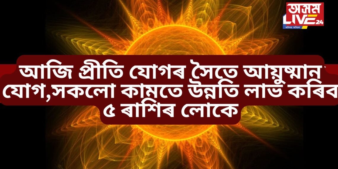 আজি প্ৰীতি যোগৰ সৈতে আয়ুষ্মান যোগ,​সকলো কামতে উন্নতি লাভ কৰিব ৫ ৰাশিৰ লোকে