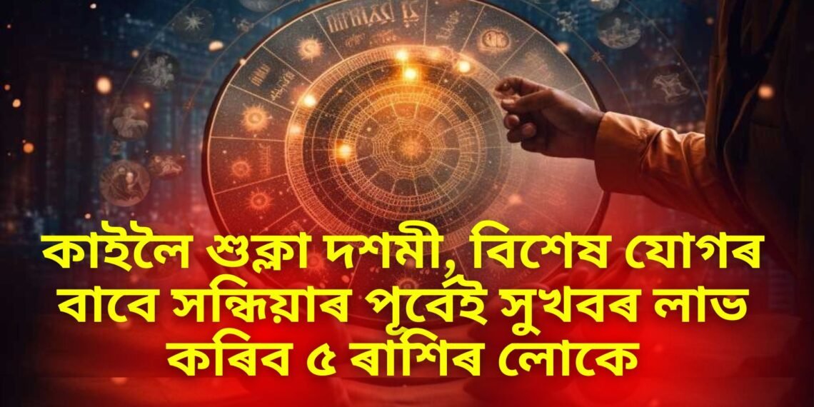 কাইলৈ শুক্লা দশমী, বিশেষ যোগৰ বাবে সন্ধিয়াৰ পূৰ্বেই সুখবৰ লাভ কৰিব ৫ ৰাশিৰ লোকে