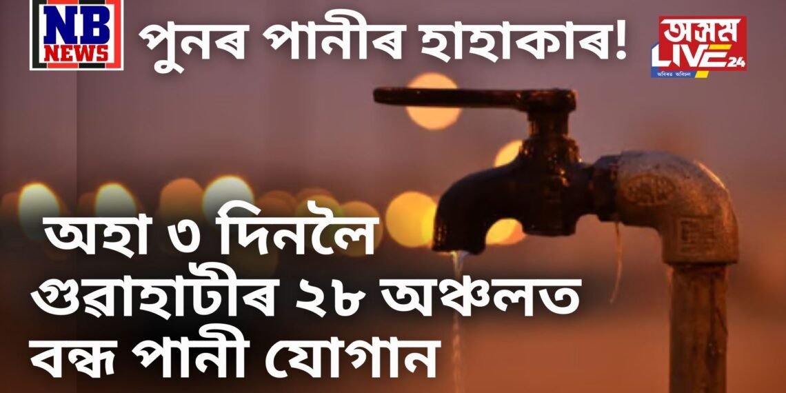 পুনৰ পানীৰ হাহাকাৰ ! আজিৰে অহা ৩ দিনলৈ গুৱাহাটীৰ ২৮ অঞ্চলত বন্ধ পানী যোগান