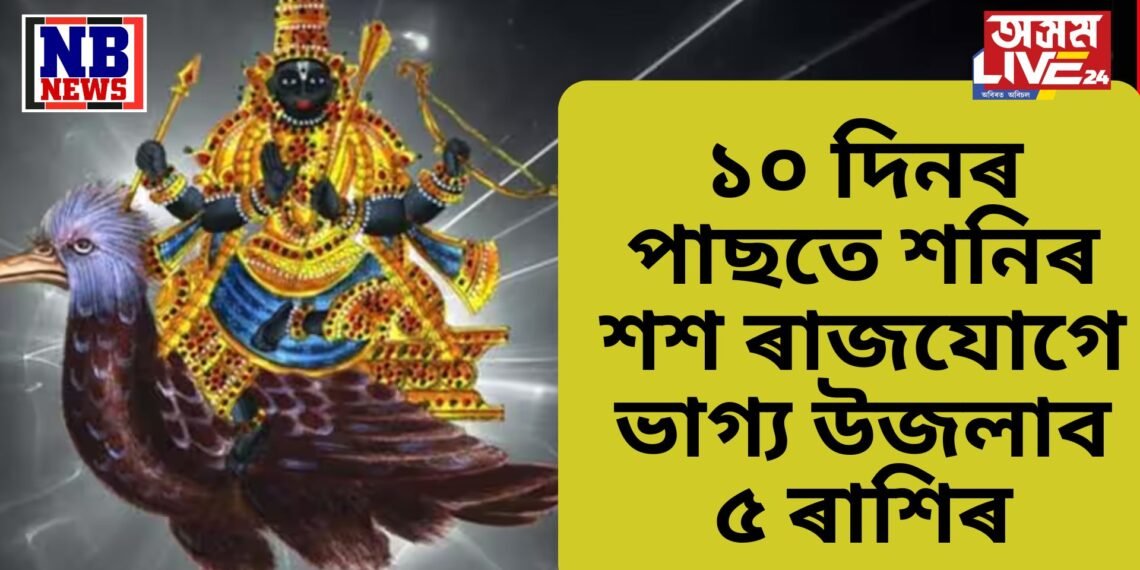 ১০ দিনৰ পাছতে শনিৰ শশ ৰাজযোগে পুনৰ নিজৰ প্ৰভাৱ দেখুৱাব, উন্নীত হ’ব ৫ ৰাশিৰ ভাগ্য