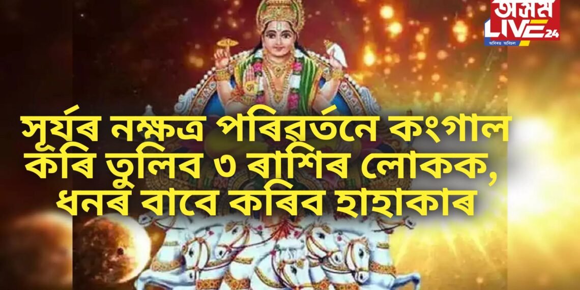 সূৰ্যৰ নক্ষত্ৰ পৰিৱৰ্তনে কংগাল কৰি তুলিব ৩ ৰাশিৰ লোকক, ধনৰ বাবে কৰিব হাহাকাৰ