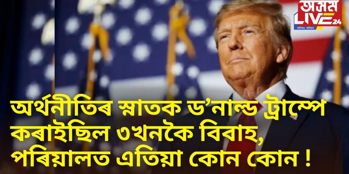 অৰ্থনীতিৰ স্নাতক ড’নাল্ড ট্ৰাম্পে কৰাইছিল ৩খনকৈ বিবাহ, পৰিয়ালত এতিয়া কোন কোন !