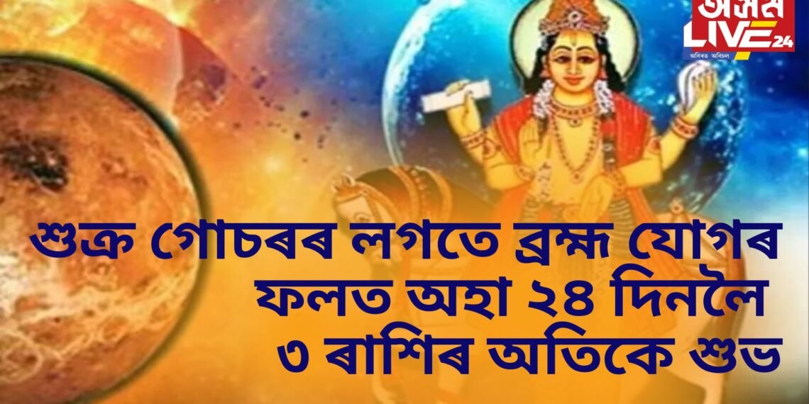 শুক্ৰ গোচৰৰ লগতে ব্ৰহ্ম যোগৰ বিশেষ দিন, অহা ২৪ দিনলৈ ৩ ৰাশিৰ ওপৰত থাকিব শুভ প্ৰভাৱ