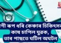 ৰোগী ৰূপ ধৰি কেঞ্চাৰ চিকিৎসকৰ কাষ চাপিল যুৱক, তাৰ পাছতে ঘটিল অঘটন, চাৰিওফালে হাহাকাৰ