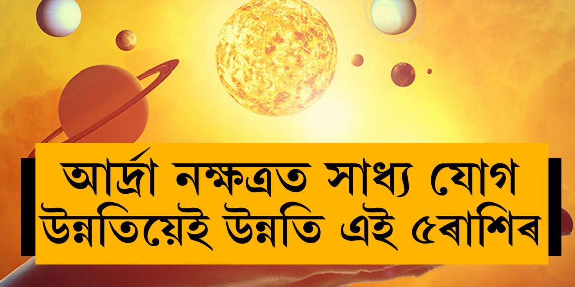 কাইলৈ আৰ্দ্ৰা নক্ষত্ৰত সাধ্য যোগ, ভাৱিব নোৱাৰা উন্নতি কৰিব এই ৫ৰাশিৰ জাতকে