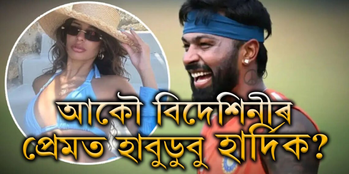 আহি আছে নেকি পাণ্ডিয়াৰ নতুন পত্নী? আকৌ বিদেশিনীৰ প্ৰেমত হাবুডুবু খাইছে হাৰ্দিকে?