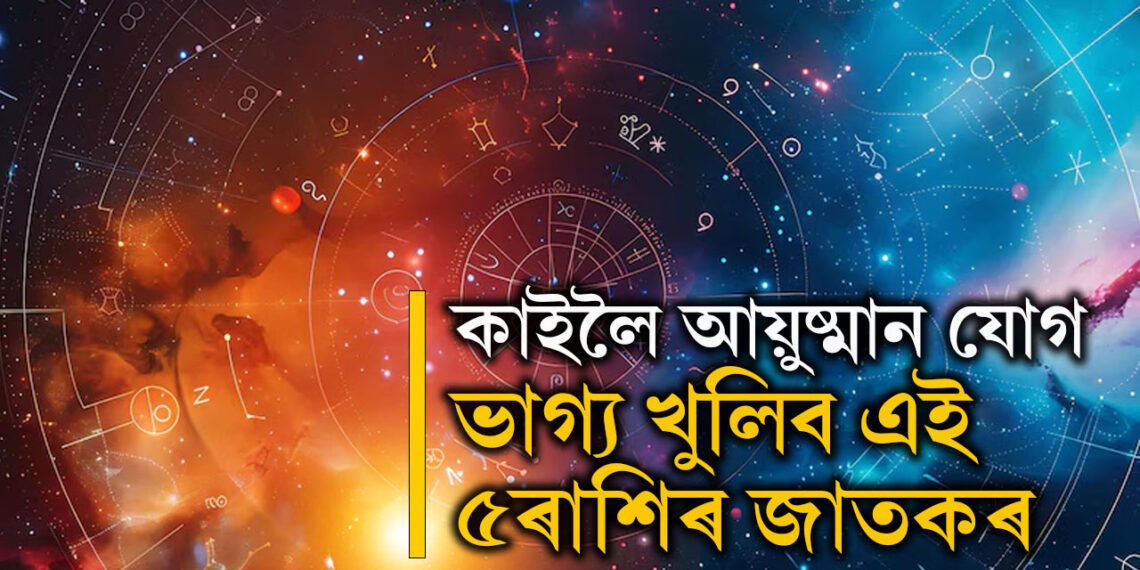 কাইলৈ আয়ুষ্মান যোগ, ভাগ্য খুলিব এই ৫ৰাশিৰ জাতকৰ