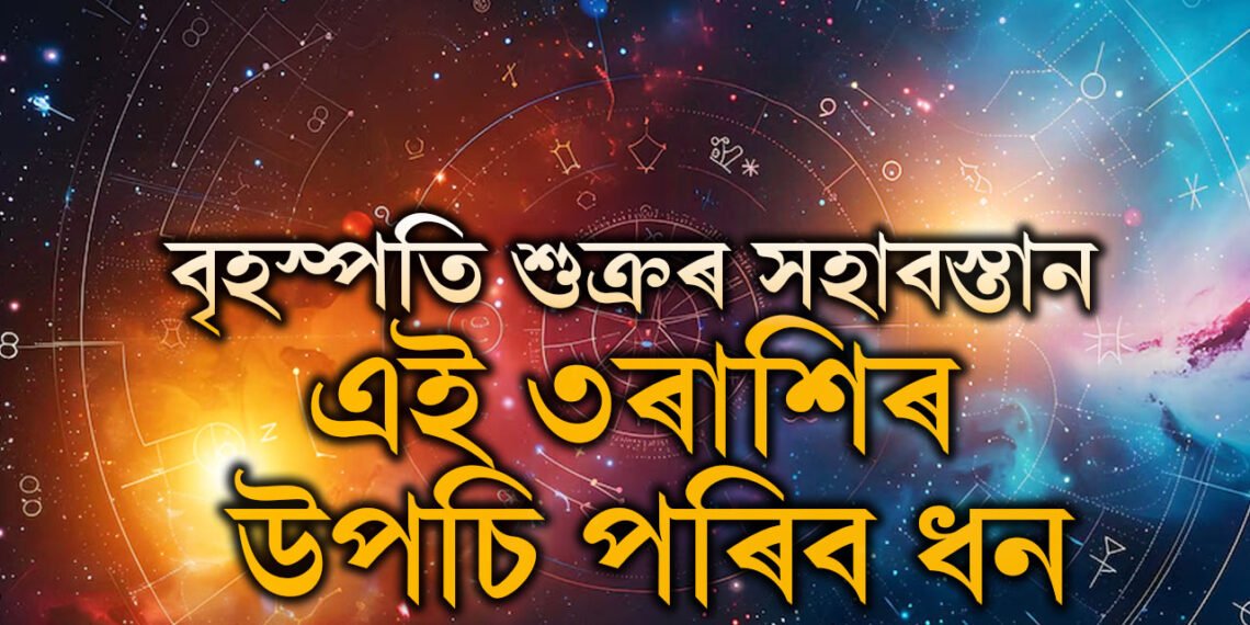 বৃহস্পতি শুক্ৰৰ সহাবস্তান! ৩ৰাশিৰ উপচি পৰিব ধন, কাৰ কাৰ কঁপালত আছে ধনসুখ?