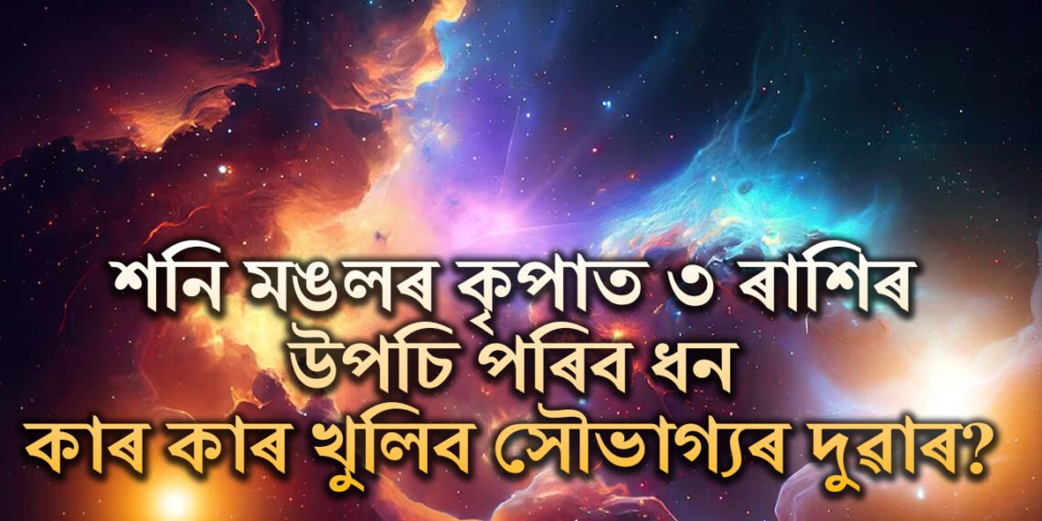 ৩ৰাশিৰ ফুলিব কঁপালঃ শনি মঙলৰ কৃপাত উপচি পৰিব ধন, কাৰ কাৰ খুলিব সৌভাগ্যৰ দুৱাৰ?