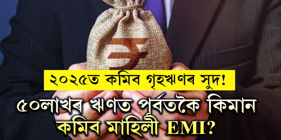 নিশ্চয় এয়া আপোনাৰ বাবেও সুখবৰ হ’ব! ৫০লাখৰ গৃহ ঋণ ল’লে EMI বহু কমিব ২০২৫ চনত, কিন্তু কেনেকৈ?
