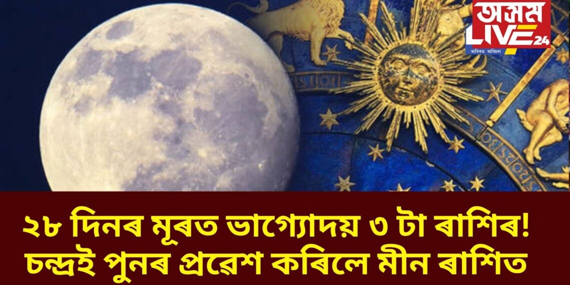 ২৮ দিনৰ মূৰত ভাগ্যোদয় ৩ টা ৰাশিৰ! চন্দ্ৰই পুনৰ প্ৰৱেশ কৰিলে মীন ৰাশিত