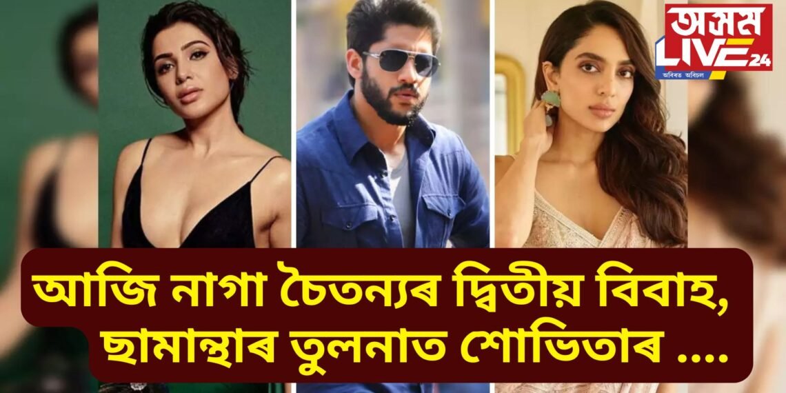 আজি নাগা চৈতন্যৰ দ্বিতীয় বিবাহ, ছামান্থাতকৈ শোভিতাৰ সম্পত্তিৰ পাৰ্থক্য কিমান, জনপ্ৰিয়তা কিমান…