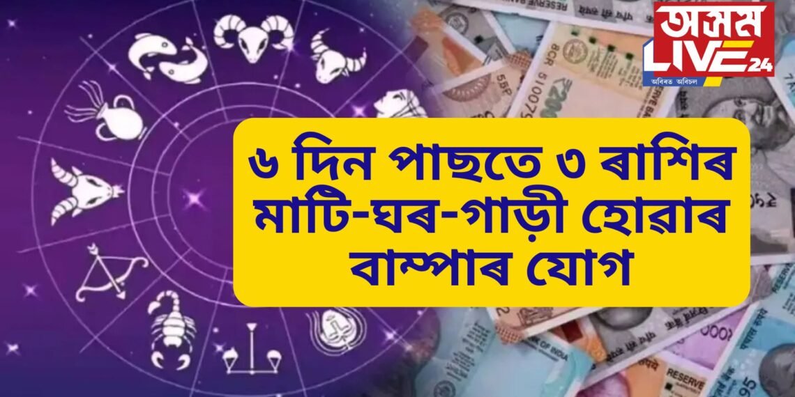 ৬ দিন পাছতে ৩ ৰাশিৰ মাটি-ঘৰ-গাড়ী হোৱাৰ বাম্পাৰ যোগ