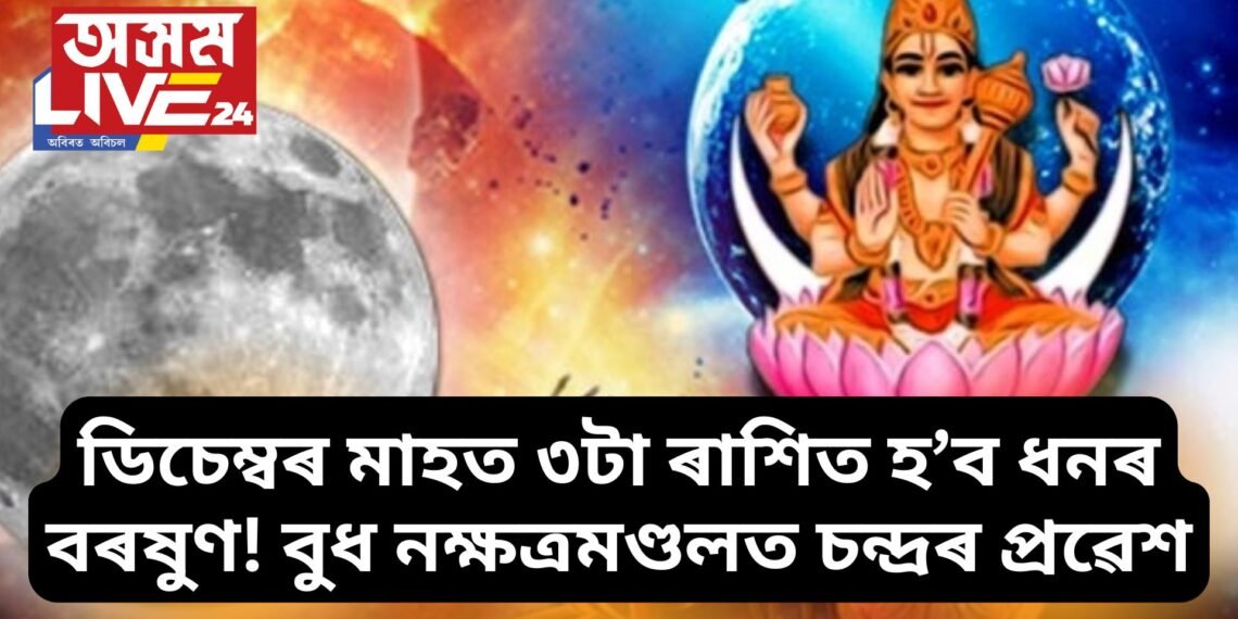 ডিচেম্বৰ মাহত ৩টা ৰাশিত হ’ব ধনৰ বৰষুণ! বুধ নক্ষত্ৰমণ্ডলত চন্দ্ৰৰ প্ৰৱেশ