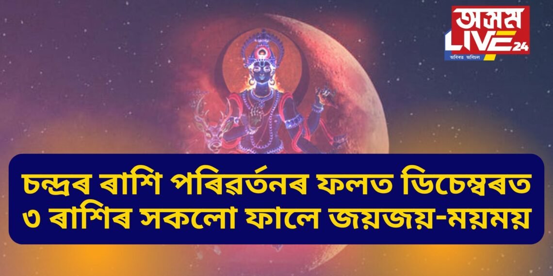 চন্দ্ৰৰ ৰাশি পৰিৱৰ্তনৰ ফলত ডিচেম্বৰত ৩ ৰাশিৰ সকলো ফালে জয়জয়-ময়ময়