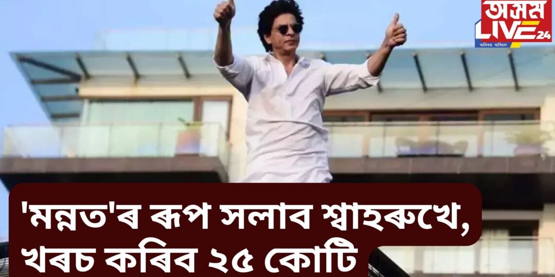 ‘মন্নত’ৰ ৰূপ সলাব শ্বাহৰুখে, খৰচ কৰিব ২৫ কোটি