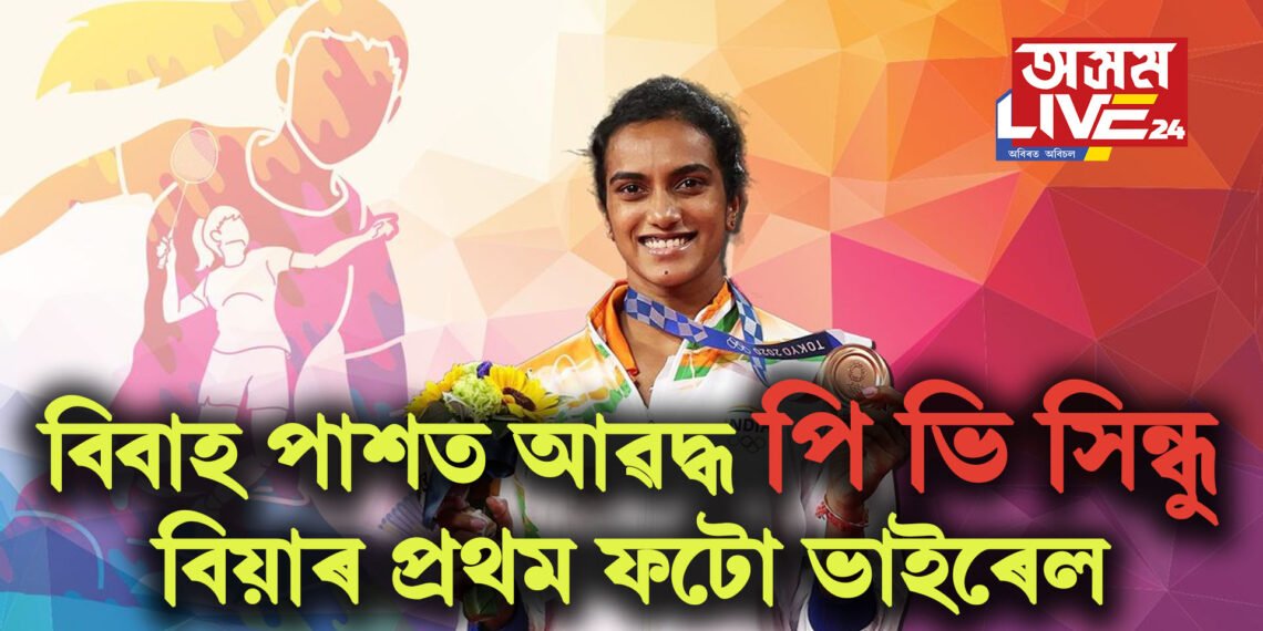 বিবাহ পাশত আৱদ্ধ পি ভি সিন্ধু, বিয়াৰ প্ৰথম ফটো ভাইৰেল সামাজিক মাধ্যমত