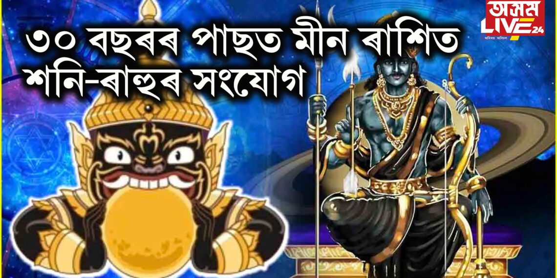 ৩০ বছৰৰ পাছত মীন ৰাশিত শনি-ৰাহুৰ সংযোগ, ২০২৫ জয়জয় ময়ময় ৩ ৰাশিৰ