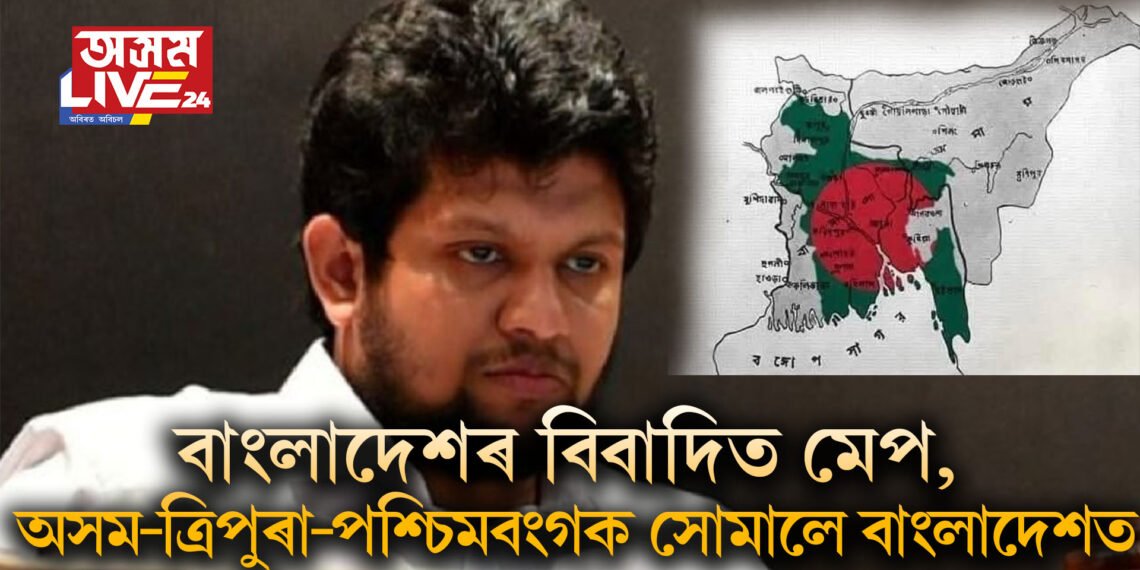 ইউনুছ চৰকাৰৰ উপদেষ্টাৰ বিতৰ্কিত মন্তব্য আৰু মেপ- অসম-ত্ৰিপুৰা-পশ্চিমবংগ সোমাল বাংলাদেশত