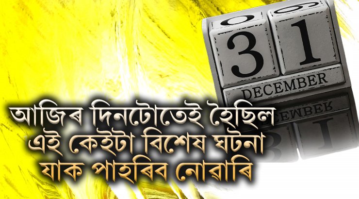 আজিৰ ৩১ ডিচেম্বৰৰ দিনটোতেই ভাৰতত হৈছিল এই কেইটা বিশেষ ঘটনা, যাক পাহৰিব নোৱাৰি