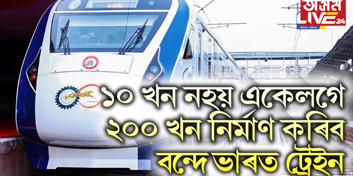 ভাৰতীয় ৰে’লৱেৰ পৰা সুখবৰ, ১০ খন নহয় একেলগে ২০০ খন নিৰ্মাণ কৰিব বন্দে ভাৰত ট্ৰেইন
